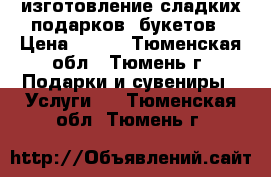 изготовление сладких подарков, букетов › Цена ­ 300 - Тюменская обл., Тюмень г. Подарки и сувениры » Услуги   . Тюменская обл.,Тюмень г.